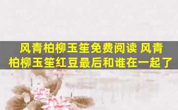 风青柏柳玉笙免费阅读 风青柏柳玉笙红豆最后和谁在一起了